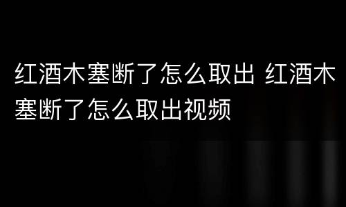 红酒木塞断了怎么取出 红酒木塞断了怎么取出视频