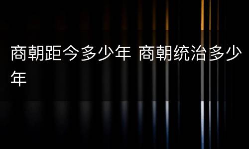 商朝距今多少年 商朝统治多少年