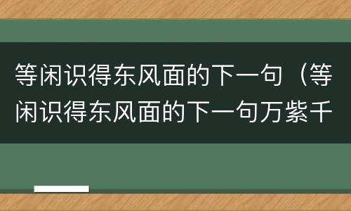 等闲识得东风面的下一句（等闲识得东风面的下一句万紫千红总是春）