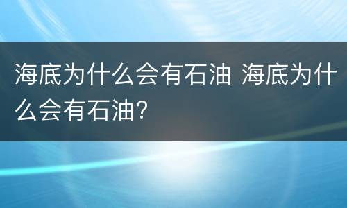 海底为什么会有石油 海底为什么会有石油?
