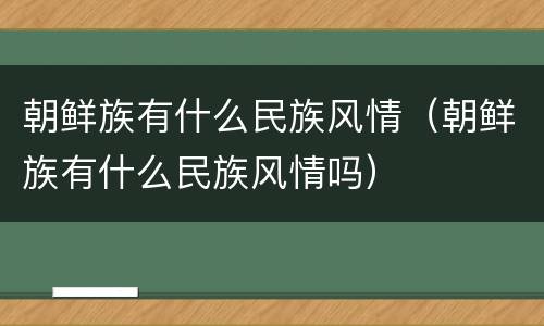 朝鲜族有什么民族风情（朝鲜族有什么民族风情吗）