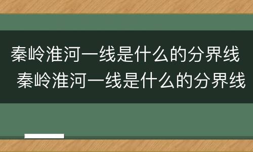秦岭淮河一线是什么的分界线 秦岭淮河一线是什么的分界线9条