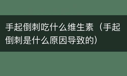 手起倒刺吃什么维生素（手起倒刺是什么原因导致的）