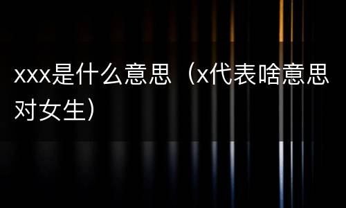 xxx是什么意思（x代表啥意思对女生）