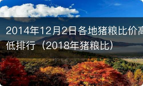 2014年12月2日各地猪粮比价高低排行（2018年猪粮比）