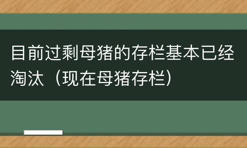 目前过剩母猪的存栏基本已经淘汰（现在母猪存栏）