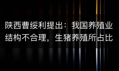 陕西曹绥利提出：我国养殖业结构不合理，生猪养殖所占比重过高