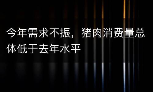今年需求不振，猪肉消费量总体低于去年水平