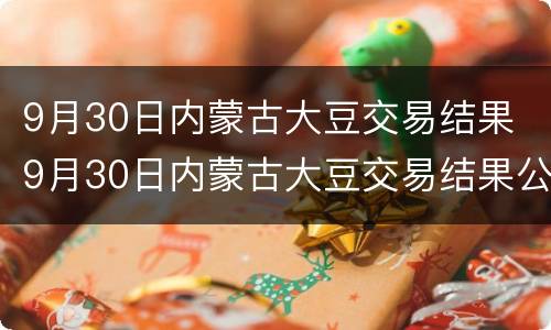 9月30日内蒙古大豆交易结果 9月30日内蒙古大豆交易结果公告