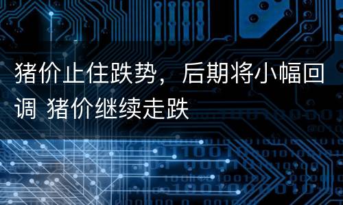 猪价止住跌势，后期将小幅回调 猪价继续走跌