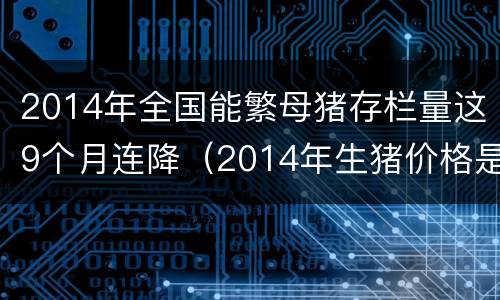 2014年全国能繁母猪存栏量这9个月连降（2014年生猪价格是多少）
