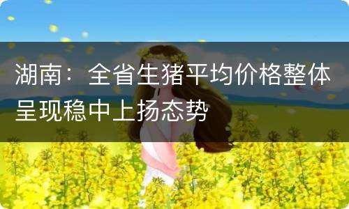 湖南：全省生猪平均价格整体呈现稳中上扬态势