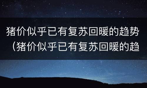 猪价似乎已有复苏回暖的趋势（猪价似乎已有复苏回暖的趋势了）