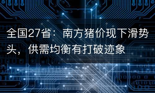 全国27省：南方猪价现下滑势头，供需均衡有打破迹象
