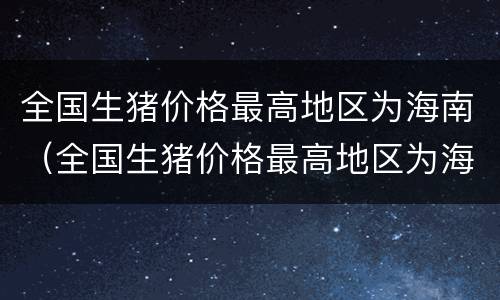 全国生猪价格最高地区为海南（全国生猪价格最高地区为海南什么地方）