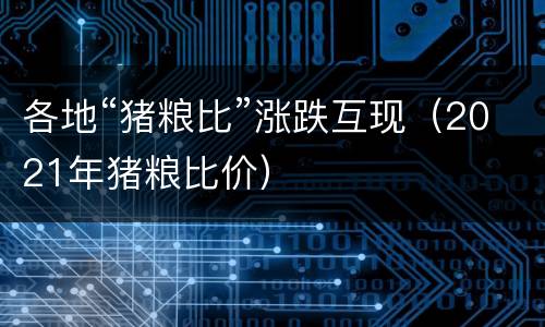 各地“猪粮比”涨跌互现（2021年猪粮比价）