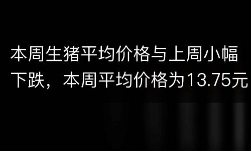 本周生猪平均价格与上周小幅下跌，本周平均价格为13.75元/千克