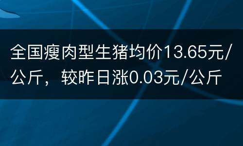 全国瘦肉型生猪均价13.65元/公斤，较昨日涨0.03元/公斤