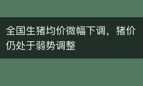 全国生猪均价微幅下调，猪价仍处于弱势调整