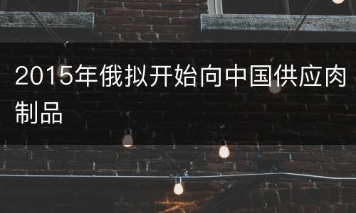 2015年俄拟开始向中国供应肉制品