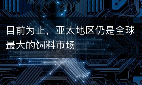 目前为止，亚太地区仍是全球最大的饲料市场