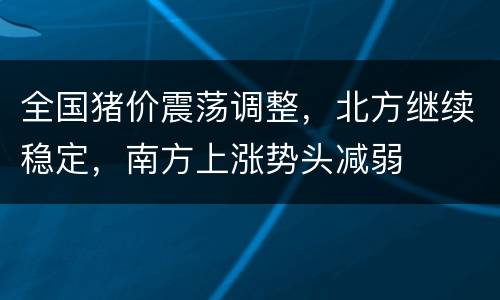 全国猪价震荡调整，北方继续稳定，南方上涨势头减弱