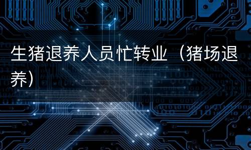 生猪退养人员忙转业（猪场退养）