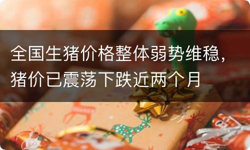 全国生猪价格整体弱势维稳，猪价已震荡下跌近两个月