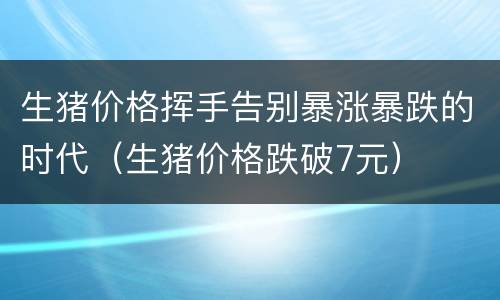 生猪价格挥手告别暴涨暴跌的时代（生猪价格跌破7元）