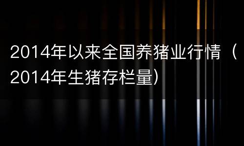 2014年以来全国养猪业行情（2014年生猪存栏量）