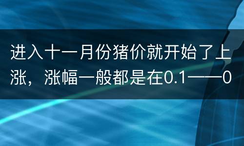 进入十一月份猪价就开始了上涨，涨幅一般都是在0.1——0.2元／公