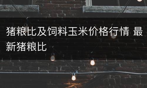 猪粮比及饲料玉米价格行情 最新猪粮比