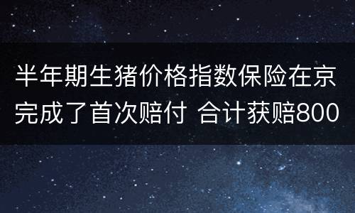 半年期生猪价格指数保险在京完成了首次赔付 合计获赔800余万元