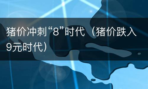 猪价冲刺“8”时代（猪价跌入9元时代）