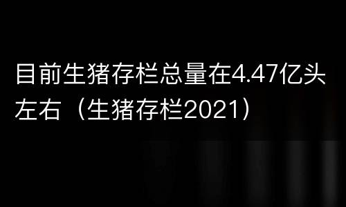 目前生猪存栏总量在4.47亿头左右（生猪存栏2021）