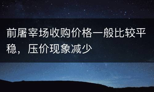 前屠宰场收购价格一般比较平稳，压价现象减少