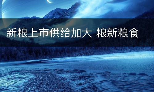 新粮上市供给加大 粮新粮食