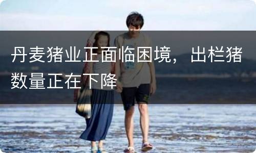 丹麦猪业正面临困境，出栏猪数量正在下降