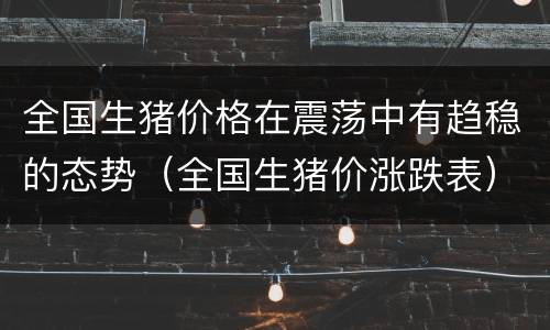 全国生猪价格在震荡中有趋稳的态势（全国生猪价涨跌表）