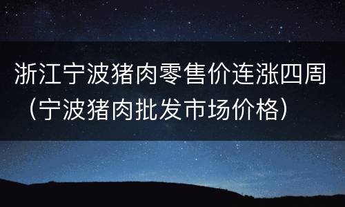 浙江宁波猪肉零售价连涨四周（宁波猪肉批发市场价格）