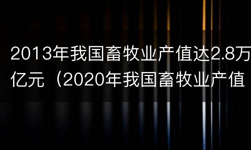 2013年我国畜牧业产值达2.8万亿元（2020年我国畜牧业产值）