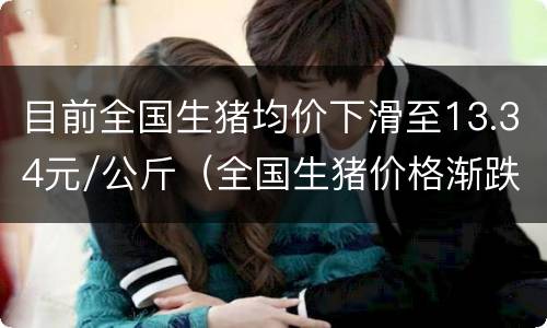 目前全国生猪均价下滑至13.34元/公斤（全国生猪价格渐跌表）