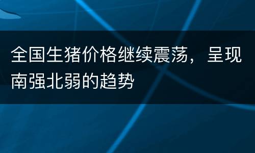 全国生猪价格继续震荡，呈现南强北弱的趋势