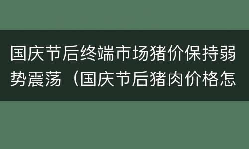国庆节后终端市场猪价保持弱势震荡（国庆节后猪肉价格怎么样）