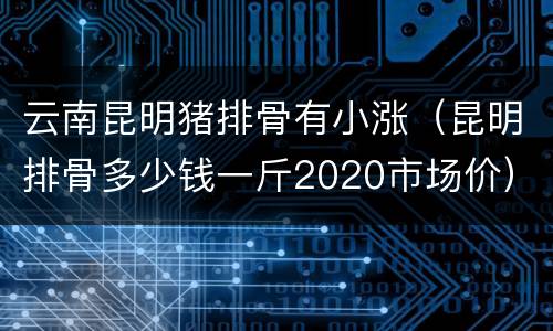 云南昆明猪排骨有小涨（昆明排骨多少钱一斤2020市场价）