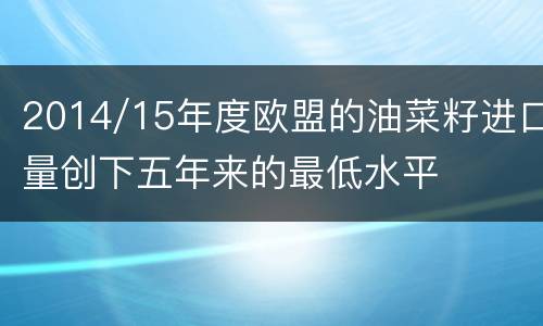 2014/15年度欧盟的油菜籽进口量创下五年来的最低水平