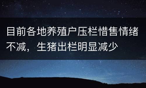 目前各地养殖户压栏惜售情绪不减，生猪出栏明显减少