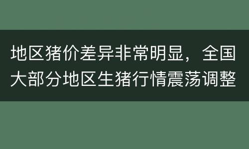 地区猪价差异非常明显，全国大部分地区生猪行情震荡调整