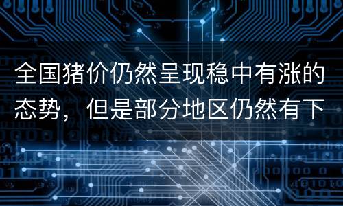 全国猪价仍然呈现稳中有涨的态势，但是部分地区仍然有下跌现象