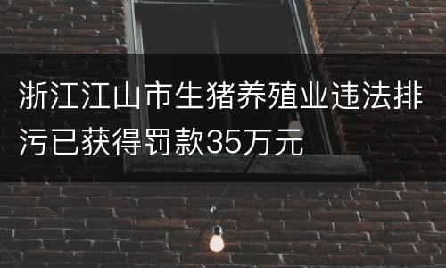 浙江江山市生猪养殖业违法排污已获得罚款35万元